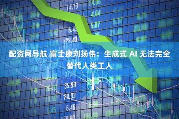 配资网导航 富士康刘扬伟：生成式 AI 无法完全替代人类工人