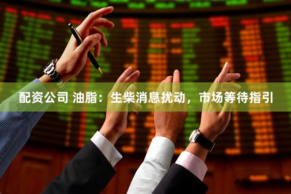 配资公司 油脂：生柴消息扰动，市场等待指引