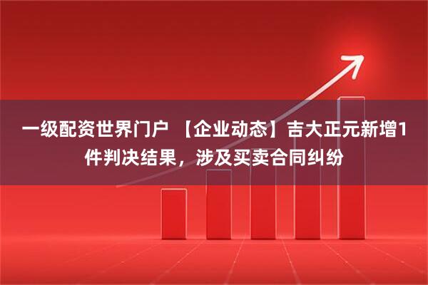 一级配资世界门户 【企业动态】吉大正元新增1件判决结果，涉及买卖合同纠纷