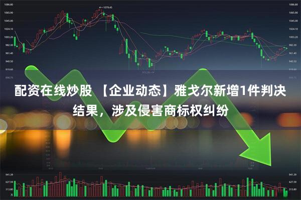 配资在线炒股 【企业动态】雅戈尔新增1件判决结果，涉及侵害商标权纠纷