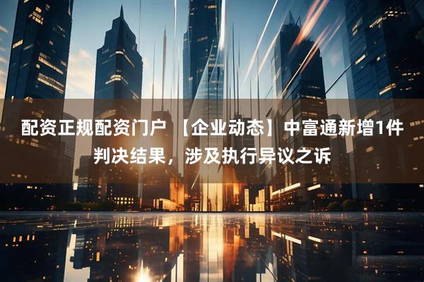 配资正规配资门户 【企业动态】中富通新增1件判决结果，涉及执行异议之诉