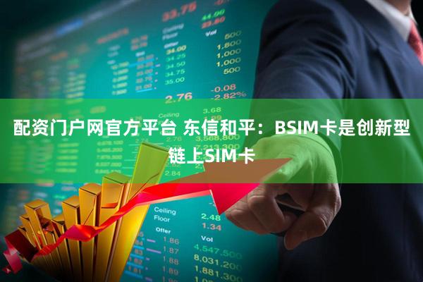 配资门户网官方平台 东信和平：BSIM卡是创新型链上SIM卡