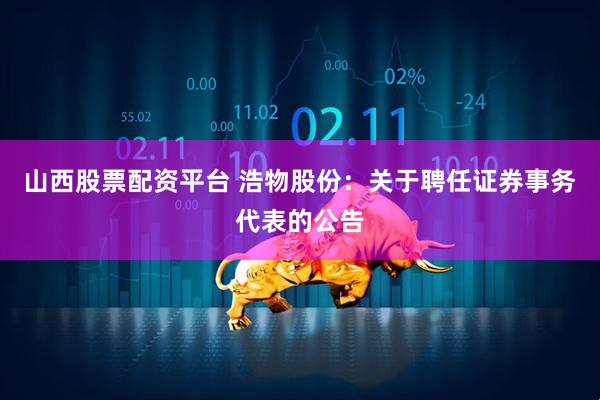 山西股票配资平台 浩物股份：关于聘任证券事务代表的公告