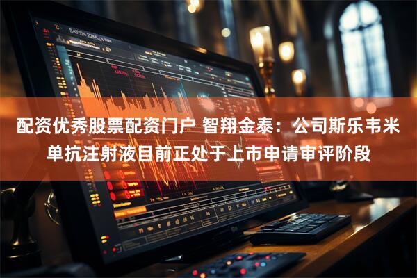 配资优秀股票配资门户 智翔金泰：公司斯乐韦米单抗注射液目前正处于上市申请审评阶段