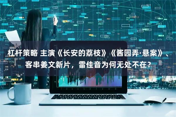 杠杆策略 主演《长安的荔枝》《酱园弄·悬案》、客串姜文新片，雷佳音为何无处不在？