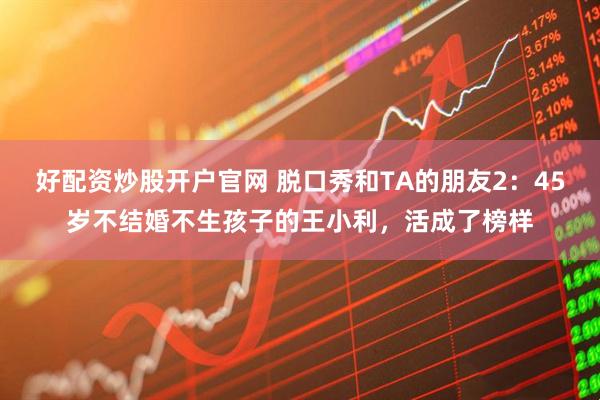 好配资炒股开户官网 脱口秀和TA的朋友2：45岁不结婚不生孩子的王小利，活成了榜样