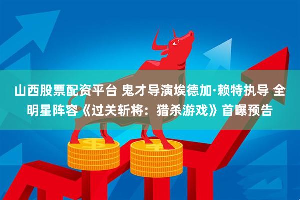 山西股票配资平台 鬼才导演埃德加·赖特执导 全明星阵容《过关斩将：猎杀游戏》首曝预告