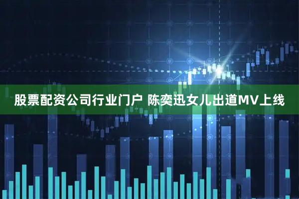 股票配资公司行业门户 陈奕迅女儿出道MV上线