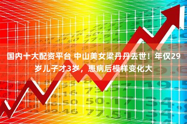 国内十大配资平台 中山美女梁丹丹去世！年仅29岁儿子才3岁，患病后模样变化大