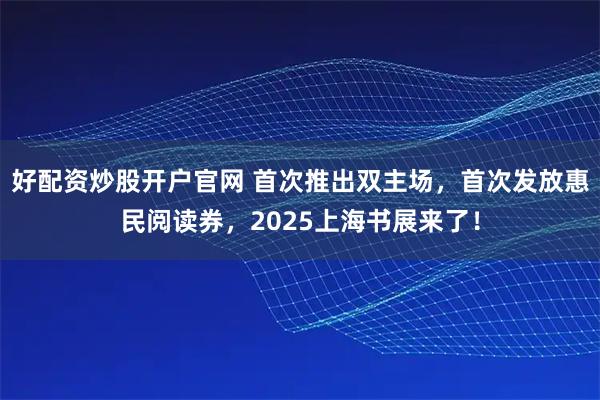 好配资炒股开户官网 首次推出双主场，首次发放惠民阅读券，2025上海书展来了！