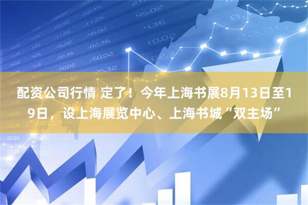 配资公司行情 定了！今年上海书展8月13日至19日，设上海展览中心、上海书城“双主场”