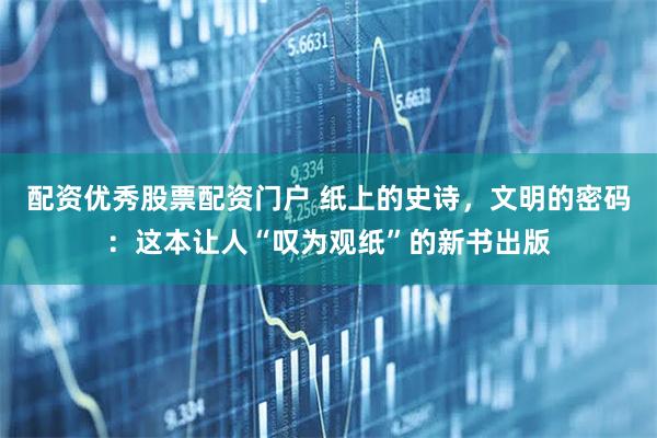 配资优秀股票配资门户 纸上的史诗，文明的密码：这本让人“叹为观纸”的新书出版