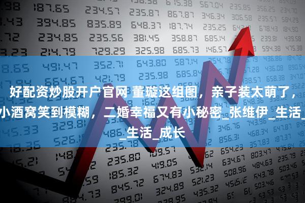 好配资炒股开户官网 董璇这组图，亲子装太萌了，女儿小酒窝笑到模糊，二婚幸福又有小秘密_张维伊_生活_成长
