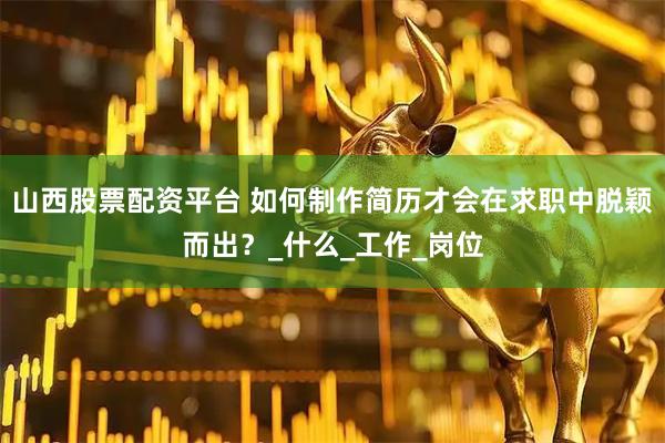 山西股票配资平台 如何制作简历才会在求职中脱颖而出？_什么_工作_岗位