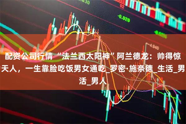 配资公司行情 “法兰西太阳神”阿兰德龙：帅得惊为天人，一生靠脸吃饭男女通吃_罗密·施奈德_生活_男人