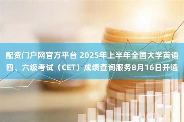 配资门户网官方平台 2025年上半年全国大学英语四、六级考试（CET）成绩查询服务8月16日开通