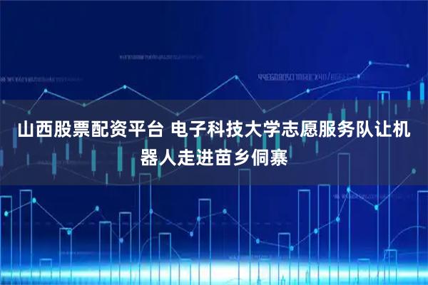山西股票配资平台 电子科技大学志愿服务队让机器人走进苗乡侗寨